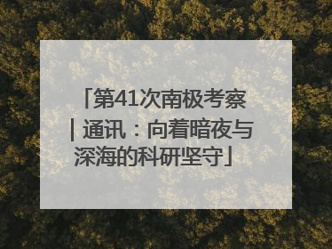 第41次南极考察｜通讯：向着暗夜与深海的科研坚守