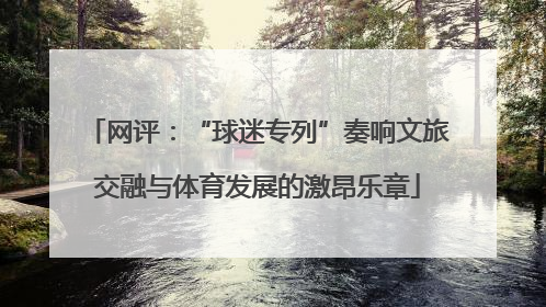 网评：“球迷专列”奏响文旅交融与体育发展的激昂乐章