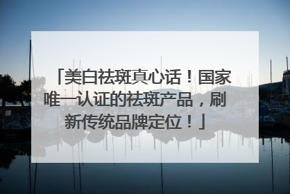 美白祛斑真心话！国家唯一认证的祛斑产品，刷新传统品牌定位！