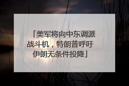 美军将向中东调派战斗机，特朗普呼吁伊朗无条件投降