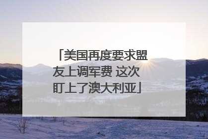 美国再度要求盟友上调军费 这次盯上了澳大利亚