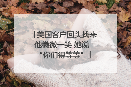美国客户回头找来 他微微一笑 她说“你们得等等”