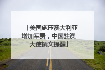 美国施压澳大利亚增加军费，中国驻澳大使撰文提醒