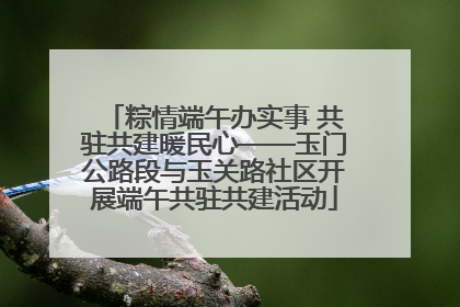 粽情端午办实事 共驻共建暖民心——玉门公路段与玉关路社区开展端午共驻共建活动