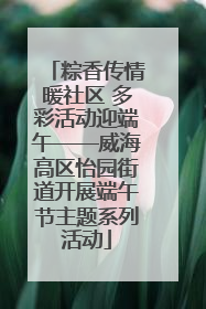 粽香传情暖社区 多彩活动迎端午——威海高区怡园街道开展端午节主题系列活动
