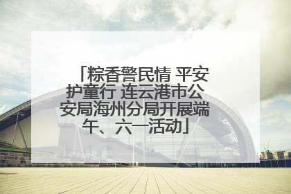 粽香警民情 平安护童行 连云港市公安局海州分局开展端午、六一活动