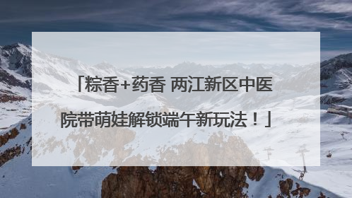 粽香+药香 两江新区中医院带萌娃解锁端午新玩法！