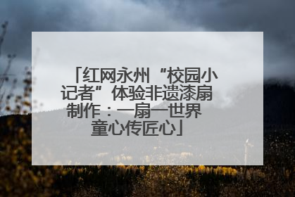红网永州“校园小记者”体验非遗漆扇制作：一扇一世界 童心传匠心