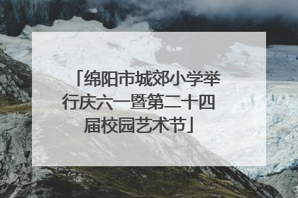 绵阳市城郊小学举行庆六一暨第二十四届校园艺术节
