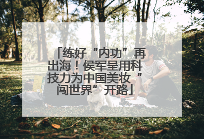 练好“内功”再出海！侯军呈用科技力为中国美妆“闯世界”开路