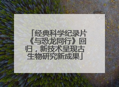 经典科学纪录片《与恐龙同行》回归，新技术呈现古生物研究新成果