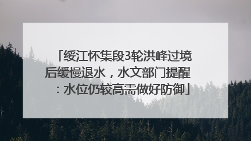 绥江怀集段3轮洪峰过境后缓慢退水，水文部门提醒：水位仍较高需做好防御