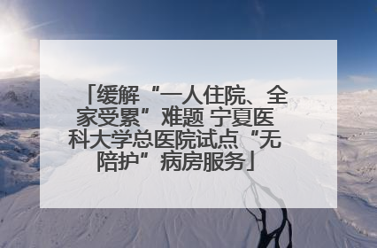 缓解“一人住院、全家受累”难题 宁夏医科大学总医院试点“无陪护”病房服务