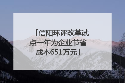 信阳环评改革试点一年为企业节省成本651万元