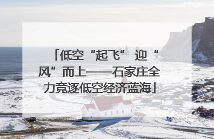 低空“起飞” 迎“风”而上——石家庄全力竞逐低空经济蓝海