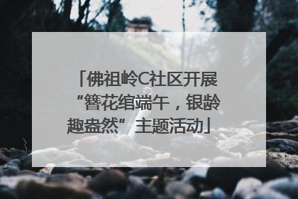 佛祖岭C社区开展“簪花绾端午，银龄趣盎然”主题活动