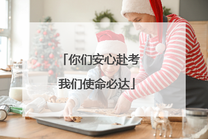 你们安心赴考 我们使命必达