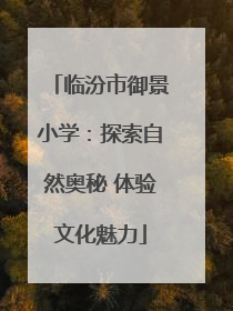 临汾市御景小学：探索自然奥秘 体验文化魅力
