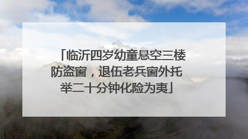 临沂四岁幼童悬空三楼防盗窗，退伍老兵窗外托举二十分钟化险为夷