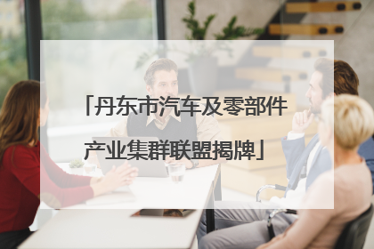丹东市汽车及零部件产业集群联盟揭牌