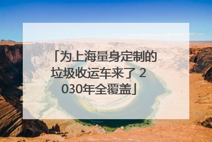 为上海量身定制的垃圾收运车来了 2030年全覆盖