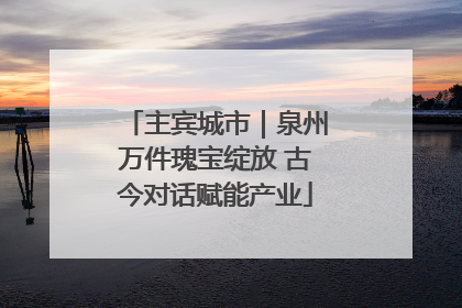 主宾城市｜泉州万件瑰宝绽放 古今对话赋能产业
