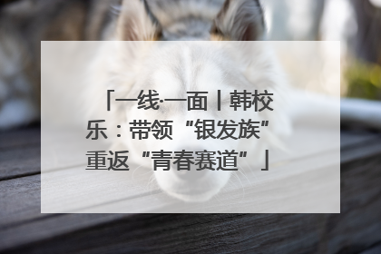 一线·一面丨韩校乐：带领“银发族”重返“青春赛道”