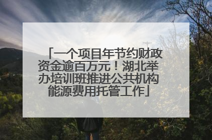 一个项目年节约财政资金逾百万元！湖北举办培训班推进公共机构能源费用托管工作