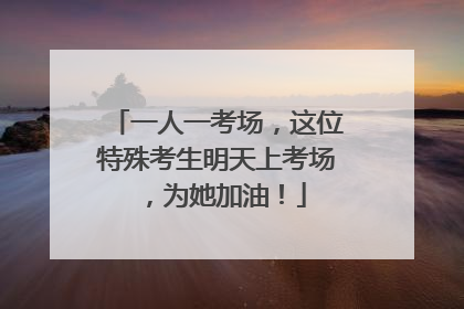 一人一考场，这位特殊考生明天上考场，为她加油！