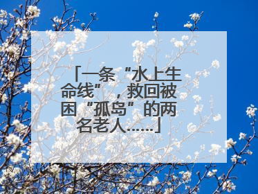 一条“水上生命线”，救回被困“孤岛”的两名老人……