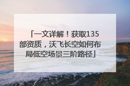 一文详解！获取135部资质，沃飞长空如何布局低空场景三阶路径