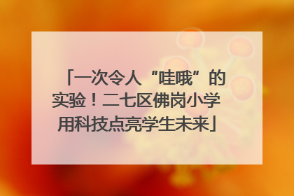 一次令人“哇哦”的实验！二七区佛岗小学用科技点亮学生未来