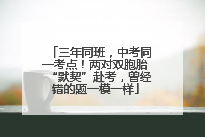 三年同班，中考同一考点！两对双胞胎“默契”赴考，曾经错的题一模一样