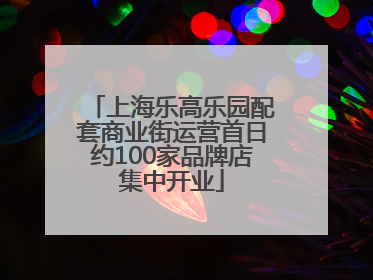 上海乐高乐园配套商业街运营首日约100家品牌店集中开业