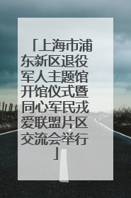 上海市浦东新区退役军人主题馆开馆仪式暨同心军民戎爱联盟片区交流会举行