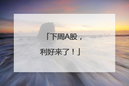 下周A股，利好来了！