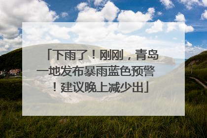 下雨了！刚刚，青岛一地发布暴雨蓝色预警！建议晚上减少出