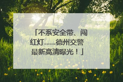 不系安全带、闯红灯……德州交警最新高清曝光！