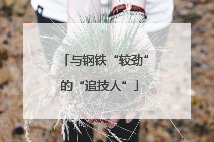 与钢铁“较劲”的“追技人”