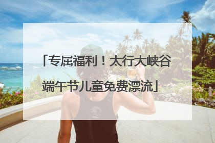 专属福利！太行大峡谷端午节儿童免费漂流