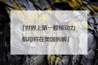 世界上第一艘核动力航母将在美国拆解
