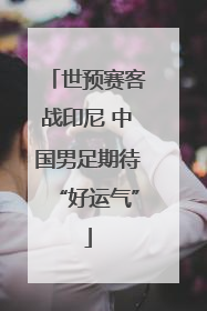 世预赛客战印尼 中国男足期待“好运气”