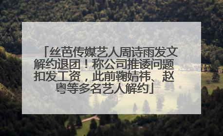 丝芭传媒艺人周诗雨发文解约退团！称公司推诿问题扣发工资，此前鞠婧祎、赵粤等多名艺人解约