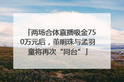 两场合体直播吸金750万元后，董明珠与孟羽童将再次“同台”