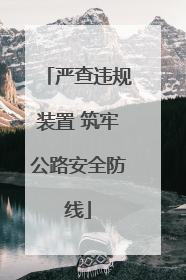 严查违规装置 筑牢公路安全防线