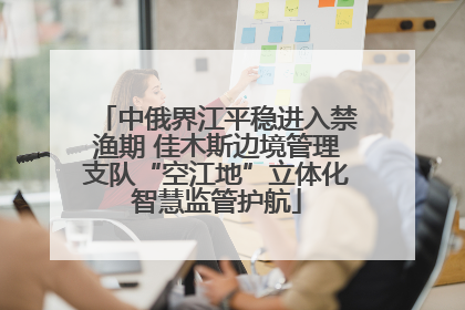 中俄界江平稳进入禁渔期 佳木斯边境管理支队“空江地”立体化智慧监管护航