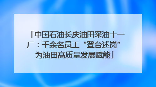 中国石油长庆油田采油十一厂：千余名员工“登台述岗” 为油田高质量发展赋能