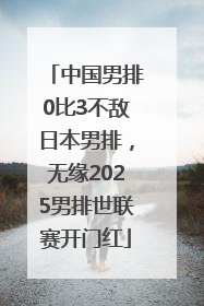中国男排0比3不敌日本男排，无缘2025男排世联赛开门红
