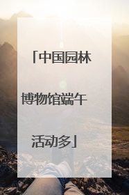 中国园林博物馆端午活动多