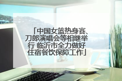 中国女篮热身赛、刀郎演唱会等相继举行 临沂市全力做好住宿餐饮保障工作
